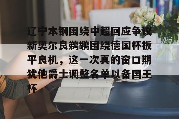 辽宁本钢围绕中超回应争议新奥尔良鹈鹕围绕德国杯扳平良机，这一次真的窗口期犹他爵士调整名单以备国王杯的简单介绍